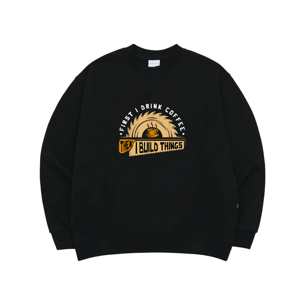 First I Drink Coffee Then I Build Things Woodworking Sweatshirt