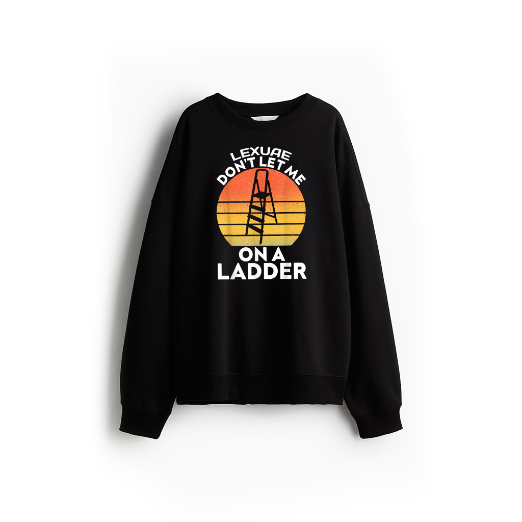 Funny Don't Let Me On A Ladder Quote Sarcastic Sweatshirt